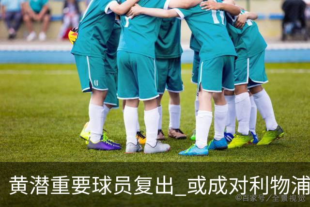 黄潜重要球员复出 或成对利物浦的最大威胁